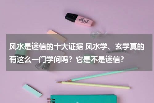 风水是迷信的十大证据 风水学、玄学真的有这么一门学问吗？它是不是迷信？