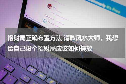 招财局正确布置方法 请教风水大师，我想给自己设个招财局应该如何摆放