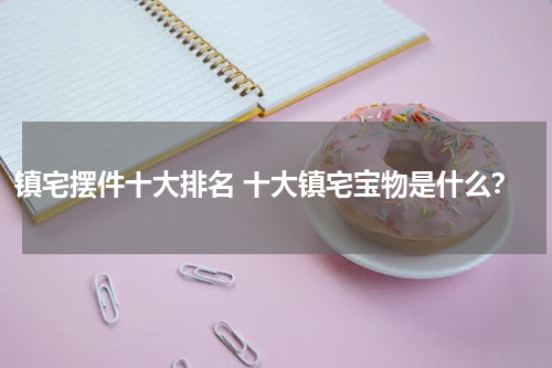 镇宅摆件十大排名 十大镇宅宝物是什么？
