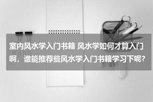 室内风水学入门书籍 风水学如何才算入门啊，谁能推荐些风水学入门书籍学习下呢？