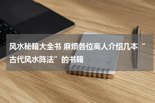 风水秘籍大全书 麻烦各位高人介绍几本“古代风水阵法”的书籍