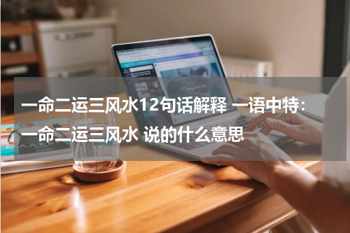 一命二运三风水12句话解释 一语中特：一命二运三风水 说的什么意思
