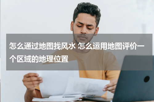 怎么通过地图找风水 怎么运用地图评价一个区域的地理位置