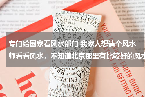 专门给国家看风水部门 我家人想请个风水师看看风水，不知道北京那里有比较好的风水师，麻烦大家给提供一下。