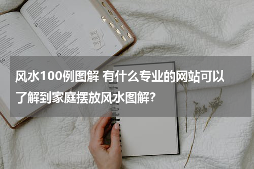 风水100例图解 有什么专业的网站可以了解到家庭摆放风水图解？