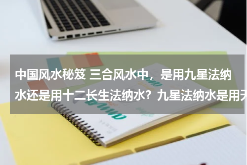 中国风水秘笈 三合风水中，是用九星法纳水还是用十二长生法纳水？九星法纳水是用天盘还是用地盘？