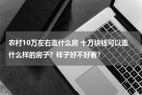 农村10万左右盖什么房 十万块钱可以盖什么样的房子？样子好不好看？