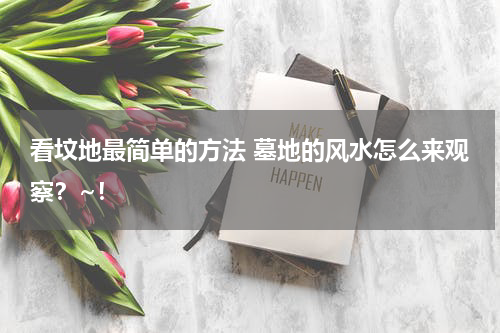 看坟地最简单的方法 墓地的风水怎么来观察？~！