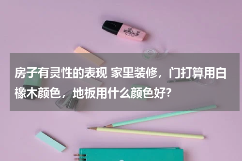 房子有灵性的表现 家里装修，门打算用白橡木颜色，地板用什么颜色好？