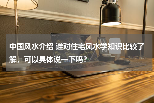 中国风水介绍 谁对住宅风水学知识比较了解，可以具体说一下吗？