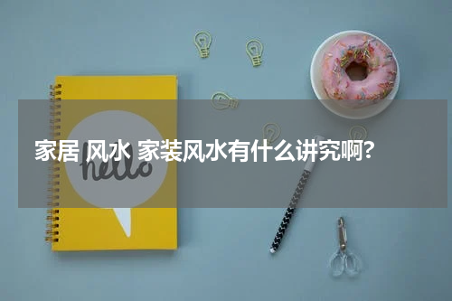 家居 风水 家装风水有什么讲究啊?