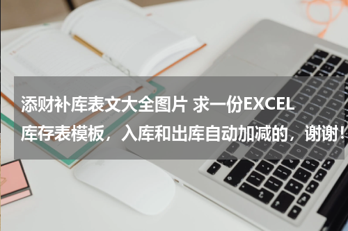 添财补库表文大全图片 求一份EXCEL库存表模板，入库和出库自动加减的，谢谢！