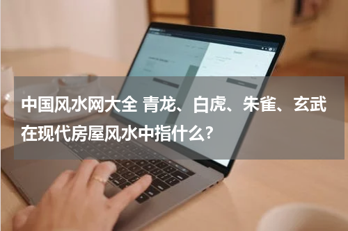 中国风水网大全 青龙、白虎、朱雀、玄武在现代房屋风水中指什么？