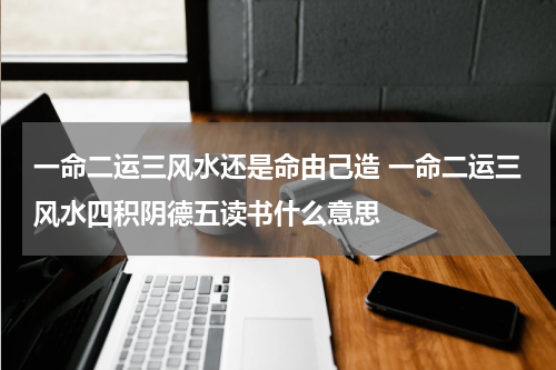 一命二运三风水还是命由己造 一命二运三风水四积阴德五读书什么意思