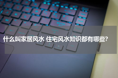 什么叫家居风水 住宅风水知识都有哪些？