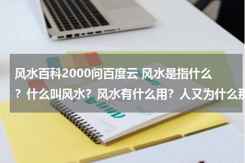 风水百科2000问百度云 风水是指什么？什么叫风水？风水有什么用？人又为什么那麽相信风水？？？