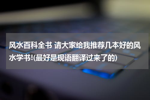 风水百科全书 请大家给我推荐几本好的风水学书!(最好是现语翻译过来了的)