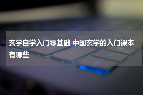 玄学自学入门零基础 中国玄学的入门课本有哪些