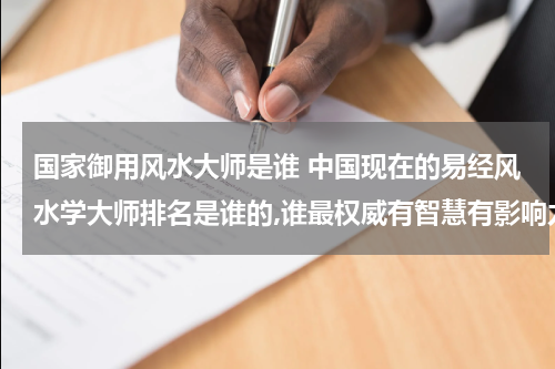国家御用风水大师是谁 中国现在的易经风水学大师排名是谁的,谁最权威有智慧有影响力？