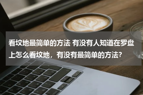 看坟地最简单的方法 有没有人知道在罗盘上怎么看坟地，有没有最简单的方法？