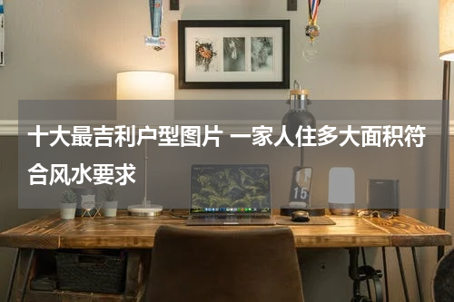十大最吉利户型图片 一家人住多大面积符合风水要求