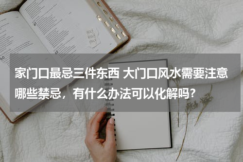 家门口最忌三件东西 大门口风水需要注意哪些禁忌，有什么办法可以化解吗？