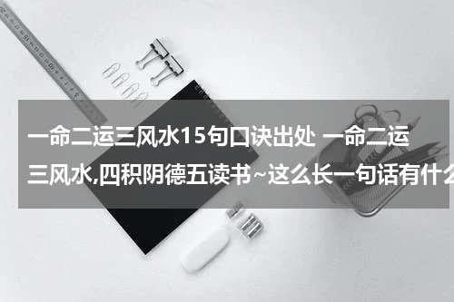一命二运三风水15句口诀出处 一命二运三风水,四积阴德五读书~这么长一句话有什么典故出处吗？