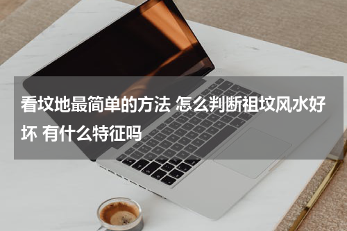 看坟地最简单的方法 怎么判断祖坟风水好坏 有什么特征吗