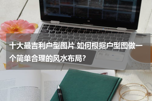 十大最吉利户型图片 如何根据户型图做一个简单合理的风水布局？