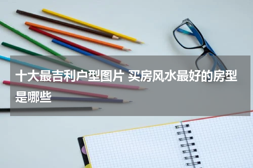 十大最吉利户型图片 买房风水最好的房型是哪些
