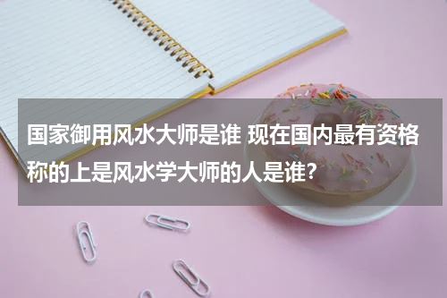 国家御用风水大师是谁 现在国内最有资格称的上是风水学大师的人是谁？