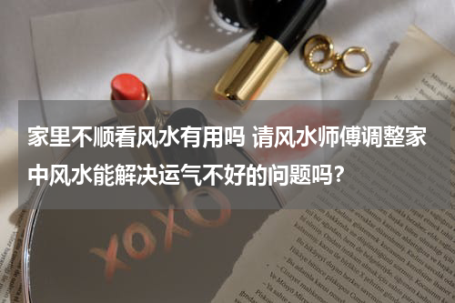 家里不顺看风水有用吗 请风水师傅调整家中风水能解决运气不好的问题吗？