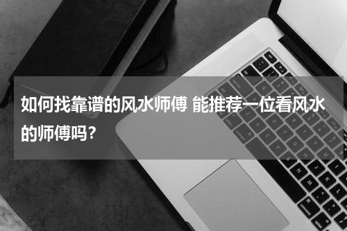 如何找靠谱的风水师傅 能推荐一位看风水的师傅吗？