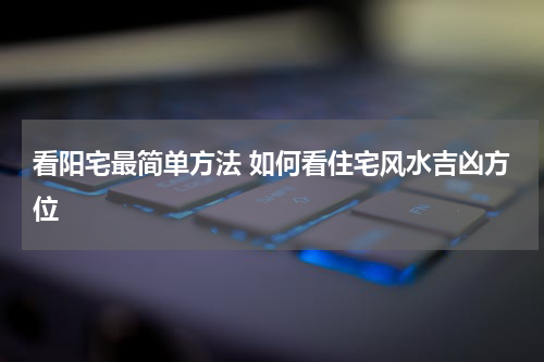 看阳宅最简单方法 如何看住宅风水吉凶方位