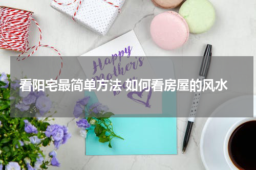 看阳宅最简单方法 如何看房屋的风水