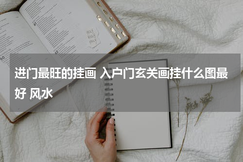 进门最旺的挂画 入户门玄关画挂什么图最好 风水
