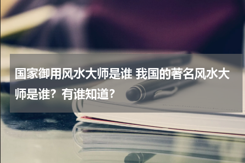 国家御用风水大师是谁 我国的著名风水大师是谁？有谁知道？