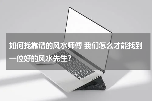 如何找靠谱的风水师傅 我们怎么才能找到一位好的风水先生？
