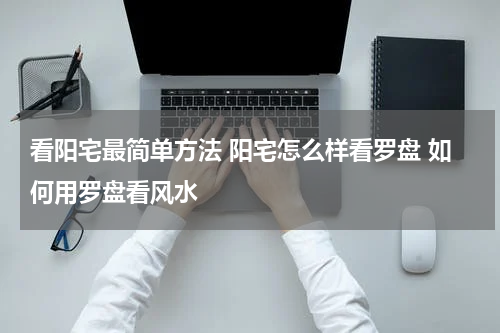 看阳宅最简单方法 阳宅怎么样看罗盘 如何用罗盘看风水
