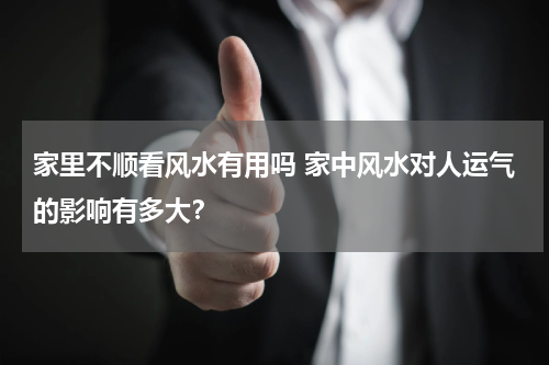 家里不顺看风水有用吗 家中风水对人运气的影响有多大？