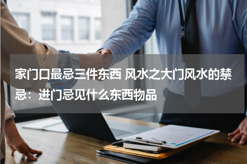 家门口最忌三件东西 风水之大门风水的禁忌：进门忌见什么东西物品