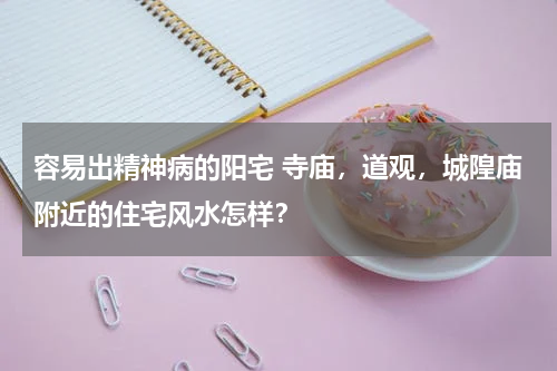 容易出精神病的阳宅 寺庙，道观，城隍庙附近的住宅风水怎样？