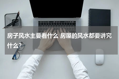 房子风水主要看什么 房屋的风水都要讲究什么？