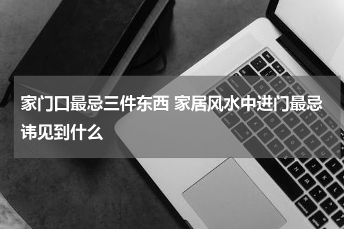 家门口最忌三件东西 家居风水中进门最忌讳见到什么