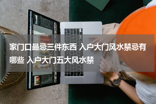 家门口最忌三件东西 入户大门风水禁忌有哪些 入户大门五大风水禁