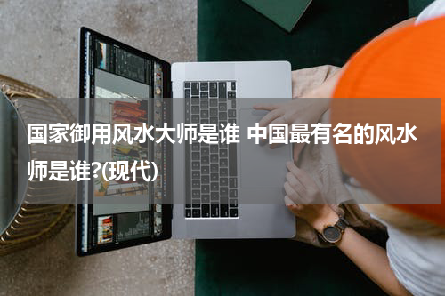 国家御用风水大师是谁 中国最有名的风水师是谁?(现代)