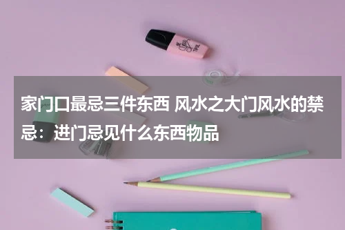 家门口最忌三件东西 风水之大门风水的禁忌：进门忌见什么东西物品