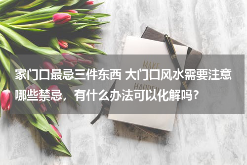 家门口最忌三件东西 大门口风水需要注意哪些禁忌，有什么办法可以化解吗？