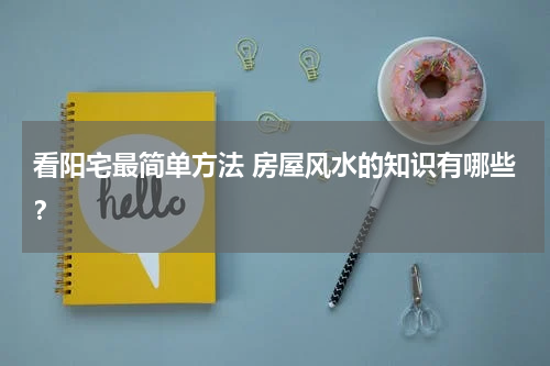看阳宅最简单方法 房屋风水的知识有哪些？