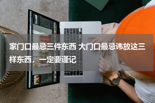 家门口最忌三件东西 大门口最忌讳放这三样东西，一定要谨记